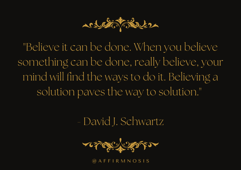 Believe it can be done. When you believe something can be done, really believe, your mind will find the ways to do it. Believing a solution paves the way to solution. - David J. Schwartz