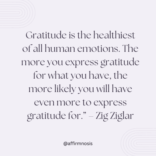 Gratitude is the healthiest of all human emotions. The more you express gratitude for what you have, the more likely you will have even more to express gratitude for.” – Zig Ziglar