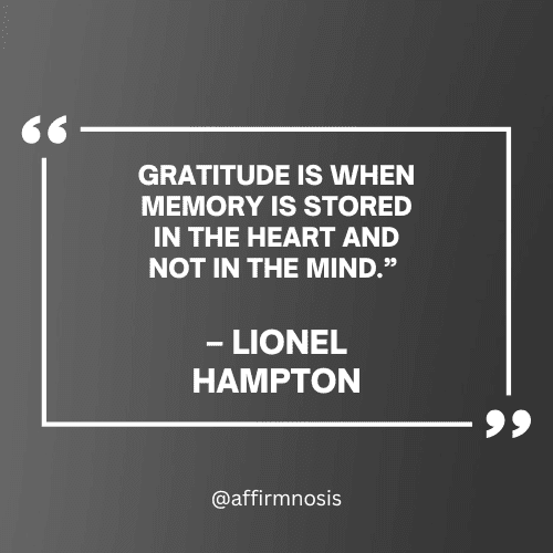 Gratitude is when memory is stored in the heart and not in the mind.” – Lionel Hampton