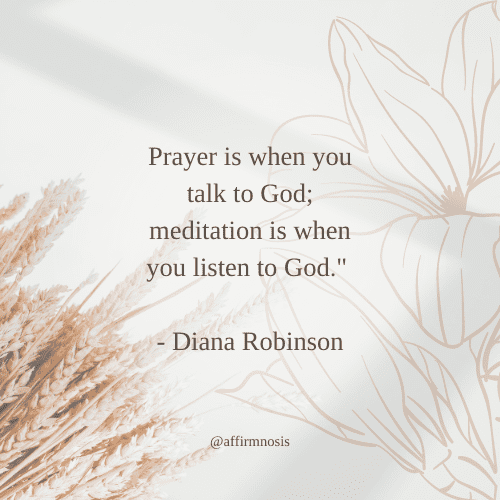 Prayer is when you talk to God; meditation is when you listen to God. - Diana Robinson