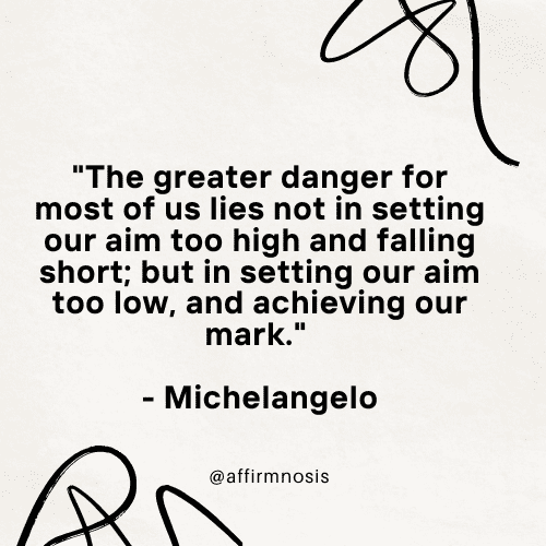 The greater danger for most of us lies not in setting our aim too high and falling short; but in setting our aim too low, and achieving our mark. - Michelangelo
