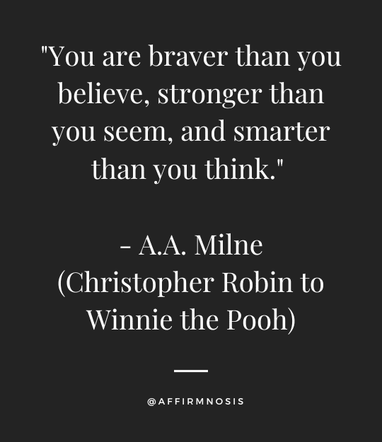 You are braver than you believe, stronger than you seem, and smarter than you think. - A.A. Milne (Christopher Robin to Winnie the Pooh)