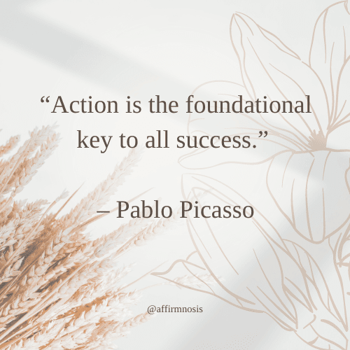 “Action is the foundational key to all success.” – Pablo Picasso
