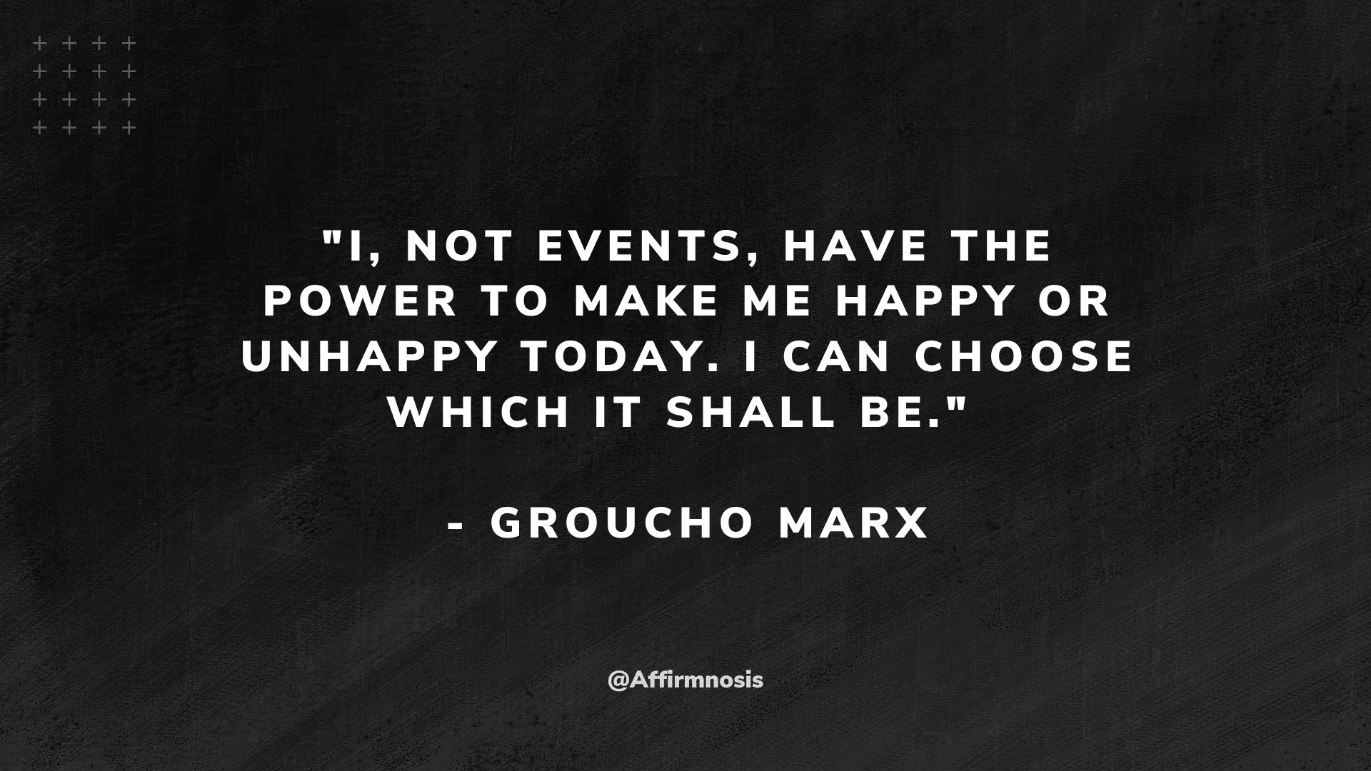 I, not events, have the power to make me happy or unhappy today. I can choose which it shall be. - Groucho Marx