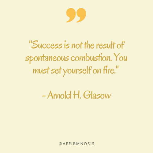 Success is not the result of spontaneous combustion. You must set yourself on fire. - Arnold H. Glasow