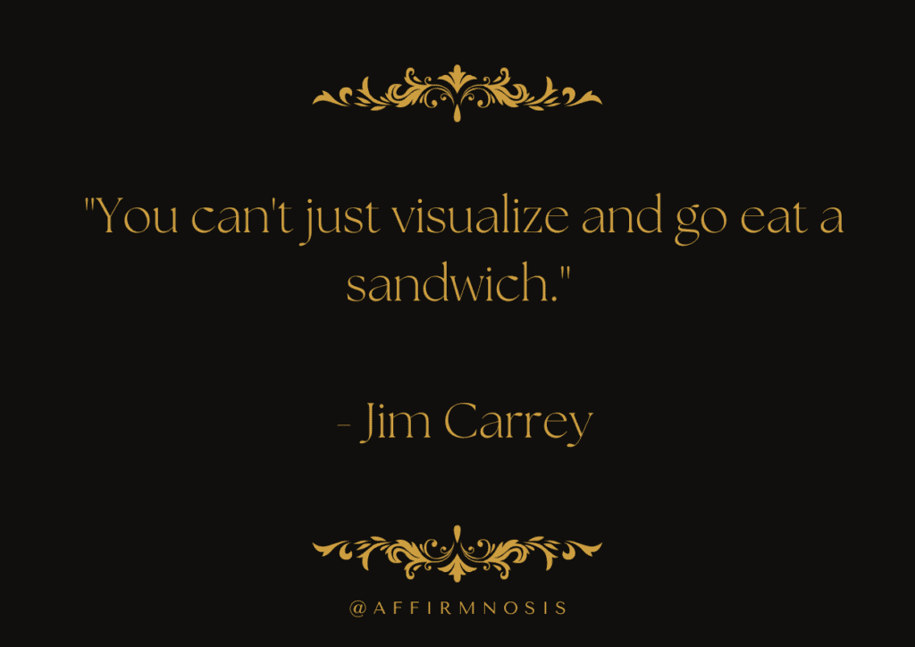 You can't just visualize and go eat a sandwich. 

- Jim Carrey